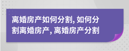 離婚房產如何分割, 如何分割離婚房產, 離婚房產分割