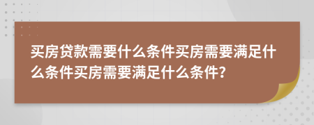 買房貸款需要什么條件買房需要滿足什么條件買房需要滿足什么條件？