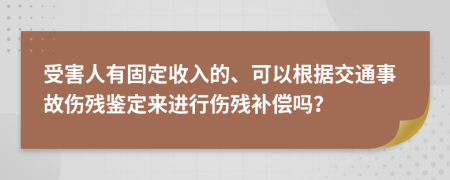 受害人有固定收入的、可以根據(jù)交通事故傷殘鑒定來進(jìn)行傷殘補(bǔ)償嗎？