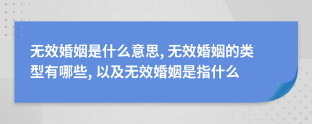 無效婚姻是什么意思, 無效婚姻的類型有哪些, 以及無效婚姻是指什么