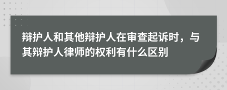辯護(hù)人和其他辯護(hù)人在審查起訴時(shí)，與其辯護(hù)人律師的權(quán)利有什么區(qū)別