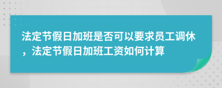 法定節(jié)假日加班是否可以要求員工調(diào)休，法定節(jié)假日加班工資如何計算