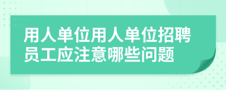 用人單位用人單位招聘員工應注意哪些問題