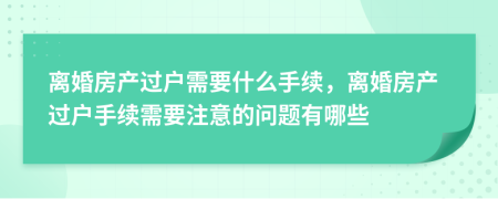 離婚房產(chǎn)過戶需要什么手續(xù)，離婚房產(chǎn)過戶手續(xù)需要注意的問題有哪些