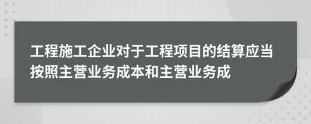 工程施工企業(yè)對于工程項(xiàng)目的結(jié)算應(yīng)當(dāng)按照主營業(yè)務(wù)成本和主營業(yè)務(wù)成