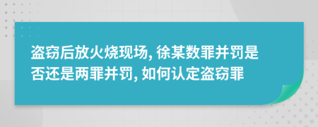 盜竊后放火燒現(xiàn)場(chǎng), 徐某數(shù)罪并罰是否還是兩罪并罰, 如何認(rèn)定盜竊罪