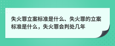 失火罪立案標準是什么、失火罪的立案標準是什么，失火罪會判處幾年