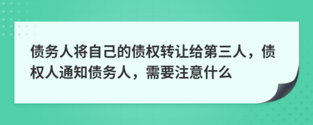債務(wù)人將自己的債權(quán)轉(zhuǎn)讓給第三人，債權(quán)人通知債務(wù)人，需要注意什么