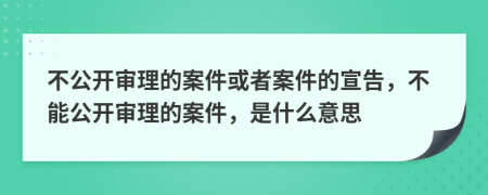 不公開審理的案件或者案件的宣告，不能公開審理的案件，是什么意思