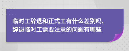 臨時工辭退和正式工有什么差別嗎, 辭退臨時工需要注意的問題有哪些