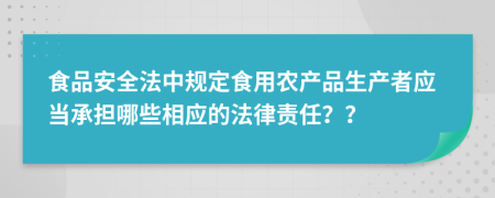 食品安全法中規(guī)定食用農(nóng)產(chǎn)品生產(chǎn)者應(yīng)當(dāng)承擔(dān)哪些相應(yīng)的法律責(zé)任？？