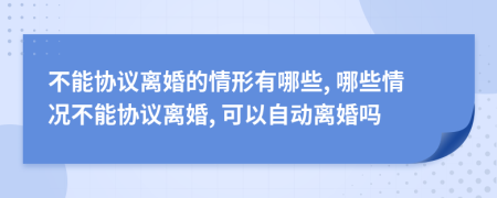 不能協(xié)議離婚的情形有哪些, 哪些情況不能協(xié)議離婚, 可以自動(dòng)離婚嗎