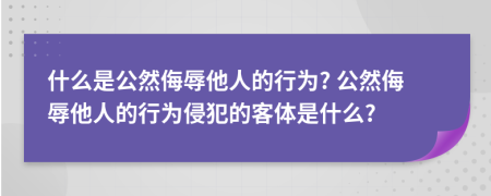什么是公然侮辱他人的行為? 公然侮辱他人的行為侵犯的客體是什么?
