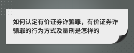 如何認定有價證券詐騙罪，有價證券詐騙罪的行為方式及量刑是怎樣的
