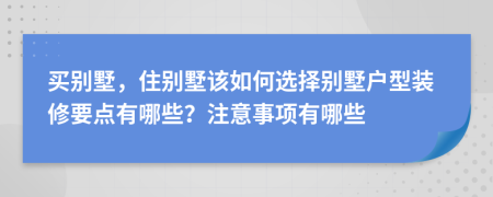 買別墅，住別墅該如何選擇別墅戶型裝修要點有哪些？注意事項有哪些