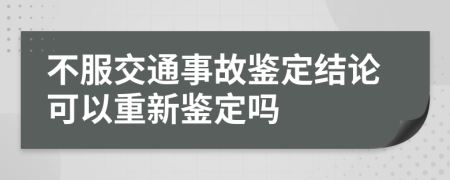 不服交通事故鑒定結(jié)論可以重新鑒定嗎