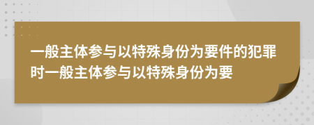 一般主體參與以特殊身份為要件的犯罪時(shí)一般主體參與以特殊身份為要