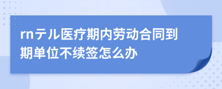 rnテル醫(yī)療期內(nèi)勞動(dòng)合同到期單位不續(xù)簽怎么辦