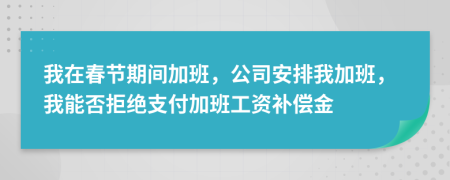 我在春節(jié)期間加班，公司安排我加班，我能否拒絕支付加班工資補償金