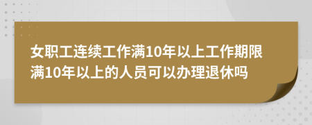 女職工連續(xù)工作滿10年以上工作期限滿10年以上的人員可以辦理退休嗎