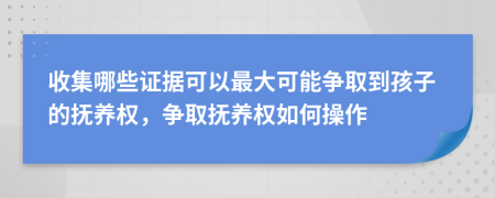 收集哪些證據(jù)可以最大可能爭取到孩子的撫養(yǎng)權(quán)，爭取撫養(yǎng)權(quán)如何操作