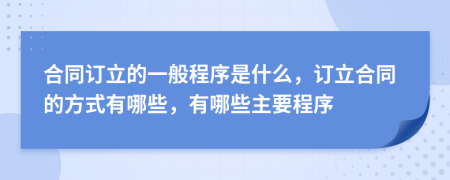 合同訂立的一般程序是什么，訂立合同的方式有哪些，有哪些主要程序