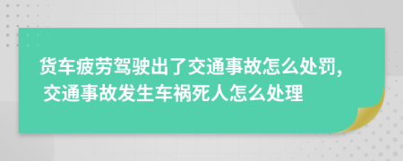 貨車疲勞駕駛出了交通事故怎么處罰, 交通事故發(fā)生車禍死人怎么處理