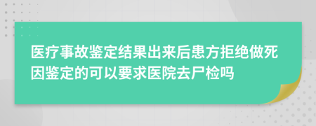 醫(yī)療事故鑒定結(jié)果出來后患方拒絕做死因鑒定的可以要求醫(yī)院去尸檢嗎