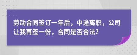 勞動合同簽訂一年后，中途離職，公司讓我再簽一份，合同是否合法？