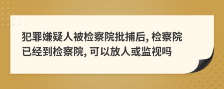 犯罪嫌疑人被檢察院批捕后, 檢察院已經(jīng)到檢察院, 可以放人或監視嗎