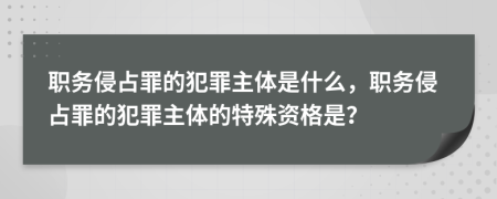 職務(wù)侵占罪的犯罪主體是什么，職務(wù)侵占罪的犯罪主體的特殊資格是？