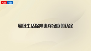 最低生活保障邊緣家庭的認(rèn)定