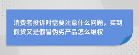 消費(fèi)者投訴時(shí)需要注意什么問題，買到假貨又是假冒偽劣產(chǎn)品怎么維權(quán)