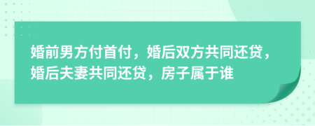 婚前男方付首付，婚后雙方共同還貸，婚后夫妻共同還貸，房子屬于誰