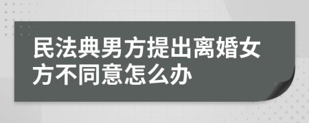 民法典男方提出離婚女方不同意怎么辦