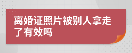 離婚證照片被別人拿走了有效嗎