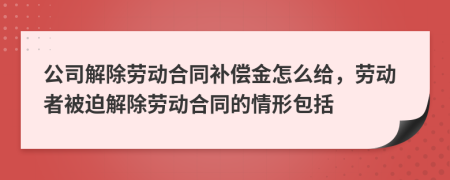 公司解除勞動合同補償金怎么給，勞動者被迫解除勞動合同的情形包括
