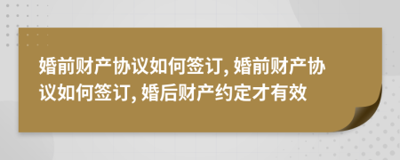 婚前財產(chǎn)協(xié)議如何簽訂, 婚前財產(chǎn)協(xié)議如何簽訂, 婚后財產(chǎn)約定才有效