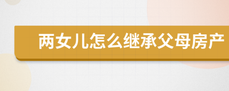 兩女兒怎么繼承父母房產(chǎn)