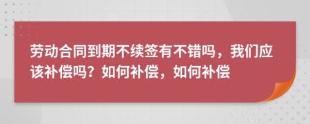 勞動(dòng)合同到期不續(xù)簽有不錯(cuò)嗎，我們應(yīng)該補(bǔ)償嗎？如何補(bǔ)償，如何補(bǔ)償