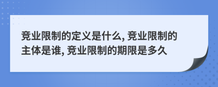 競業(yè)限制的定義是什么, 競業(yè)限制的主體是誰, 競業(yè)限制的期限是多久