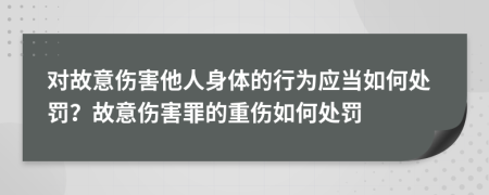 對(duì)故意傷害他人身體的行為應(yīng)當(dāng)如何處罰？故意傷害罪的重傷如何處罰