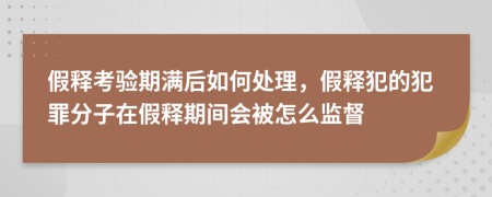 假釋考驗(yàn)期滿后如何處理，假釋犯的犯罪分子在假釋期間會(huì)被怎么監(jiān)督