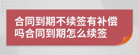 合同到期不續(xù)簽有補(bǔ)償嗎合同到期怎么續(xù)簽