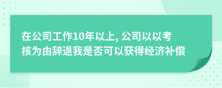 在公司工作10年以上, 公司以以考核為由辭退我是否可以獲得經(jīng)濟(jì)補(bǔ)償
