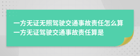 一方無證無照駕駛交通事故責(zé)任怎么算一方無證駕駛交通事故責(zé)任算是