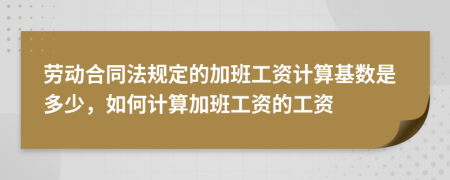 勞動(dòng)合同法規(guī)定的加班工資計(jì)算基數(shù)是多少，如何計(jì)算加班工資的工資