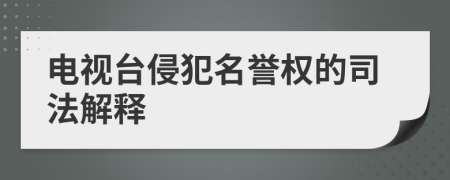 電視臺侵犯名譽(yù)權(quán)的司法解釋