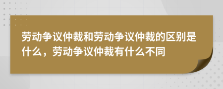 勞動(dòng)爭(zhēng)議仲裁和勞動(dòng)爭(zhēng)議仲裁的區(qū)別是什么，勞動(dòng)爭(zhēng)議仲裁有什么不同