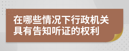 在哪些情況下行政機關(guān)具有告知聽證的權(quán)利